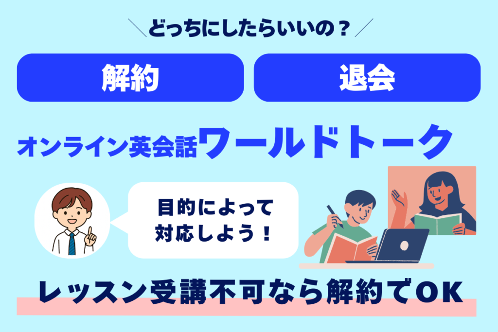 どうしたらいいの？ 解約 退会 オンライン英会話ワールドトーク 目的によって対応しよう！ レッスン受講不可なら解約でOK！