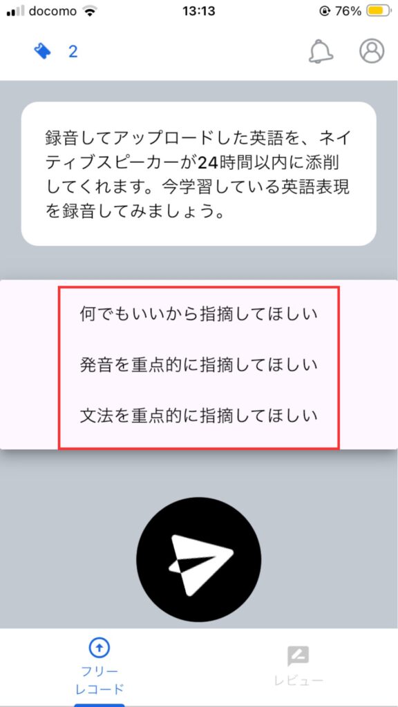 SpeakNowアプリ
添削依頼方法
添削してほしいポイントを以下の3つの中から選ぶ。
・何でもいいから指摘してほしい
・発音を重点的に指摘してほしい
・文法を重点的に指摘してほしい